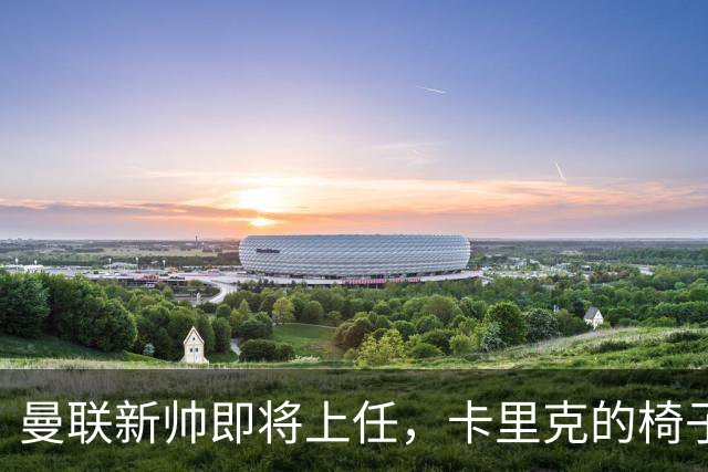 曼联新帅即将上任，卡里克的椅子有点不稳！