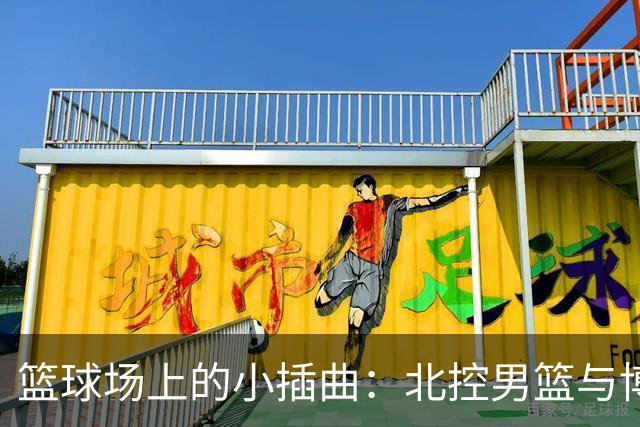 篮球场上的小插曲：北控男篮与博卡谁更胜一筹？